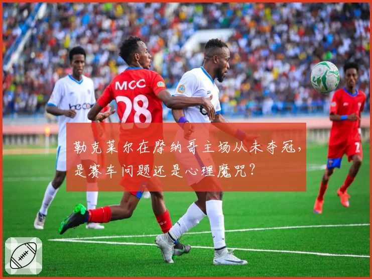 勒克莱尔在摩纳哥主场从未夺冠，是赛车问题还是心理魔咒？