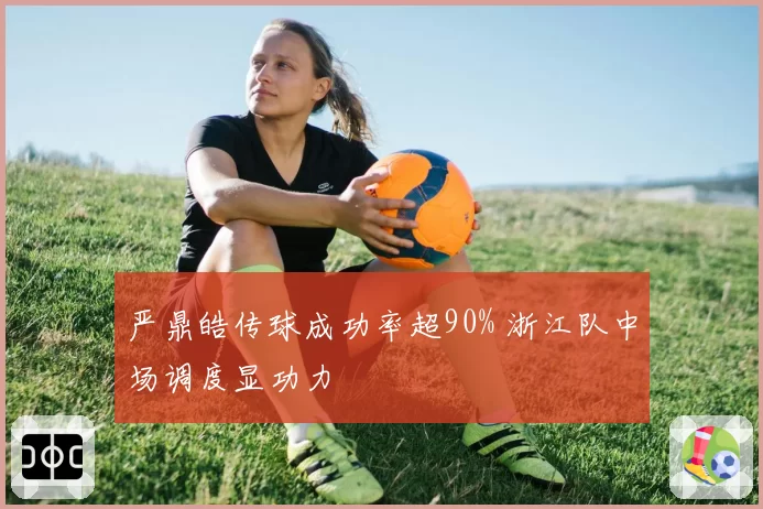 严鼎皓传球成功率超90% 浙江队中场调度显功力