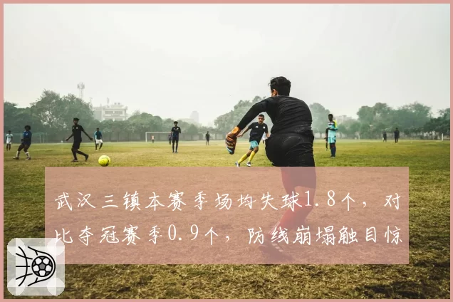 武汉三镇本赛季场均失球1.8个，对比夺冠赛季0.9个，防线崩塌触目惊心