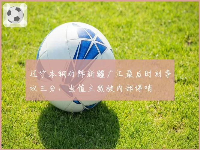 辽宁本钢对阵新疆广汇最后时刻争议三分，当值主裁被内部停哨