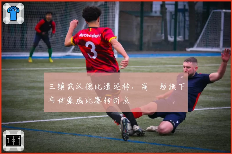 三镇武汉德比遭逆转，高畠勉换下韦世豪成比赛转折点