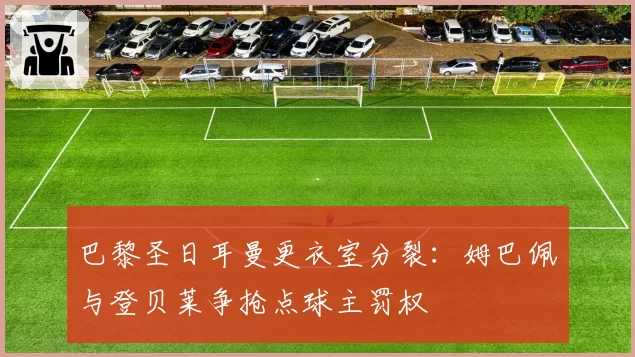 巴黎圣日耳曼更衣室分裂：姆巴佩与登贝莱争抢点球主罚权