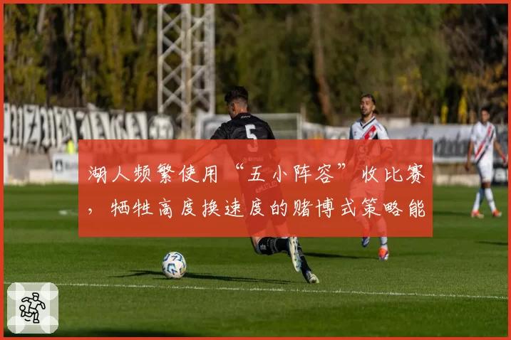 湖人频繁使用“五小阵容”收比赛,牺牲高度换速度的赌博式策略能走多远?