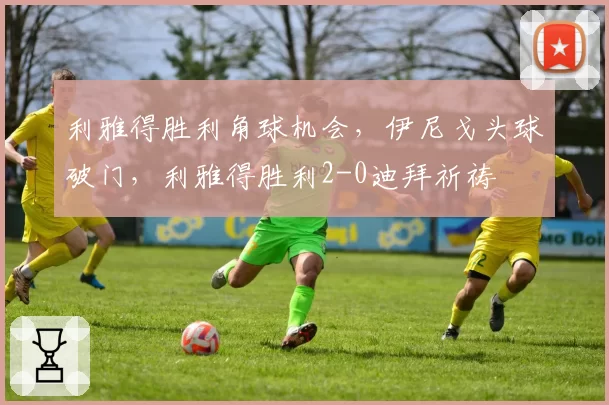 利雅得胜利角球机会，伊尼戈头球破门，利雅得胜利2-0迪拜祈祷